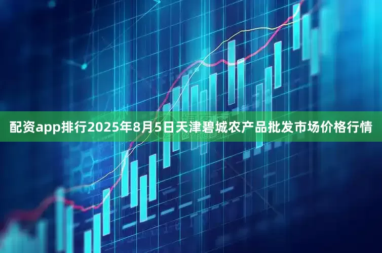 配资app排行2025年8月5日天津碧城农产品批发市场价格行情