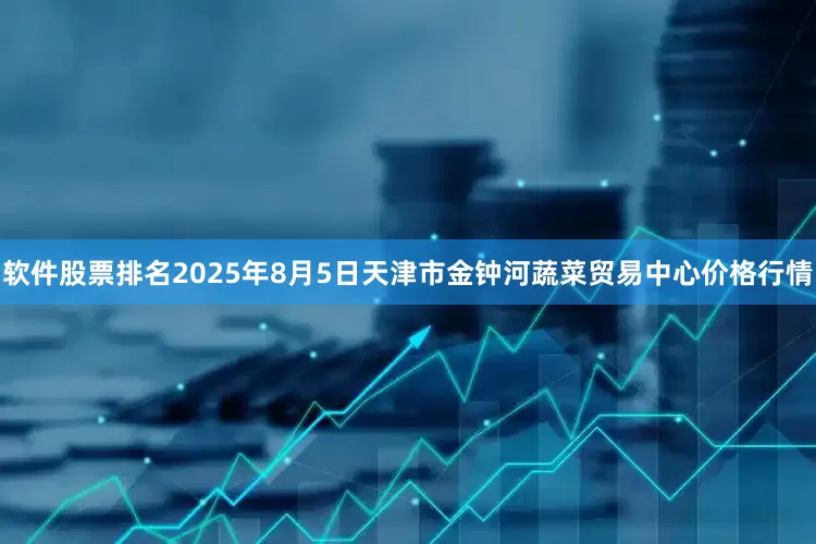 软件股票排名2025年8月5日天津市金钟河蔬菜贸易中心价格行情