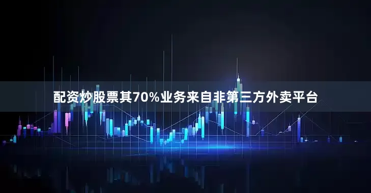 配资炒股票其70%业务来自非第三方外卖平台