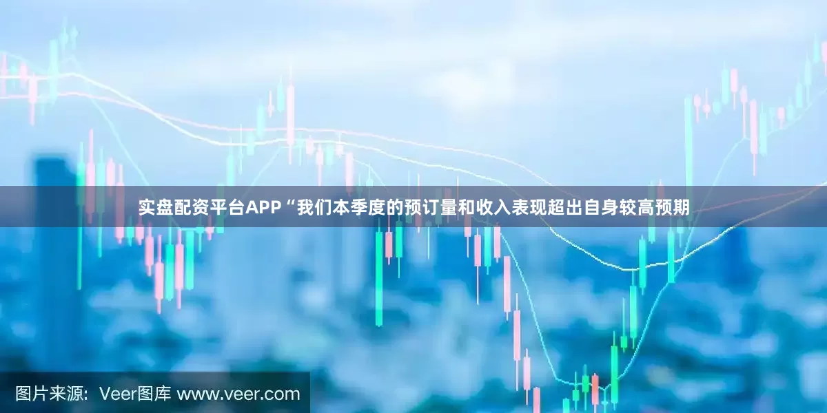 实盘配资平台APP　　“我们本季度的预订量和收入表现超出自身较高预期