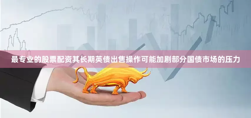 最专业的股票配资其长期英债出售操作可能加剧部分国债市场的压力