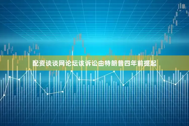 配资谈谈网论坛该诉讼由特朗普四年前提起