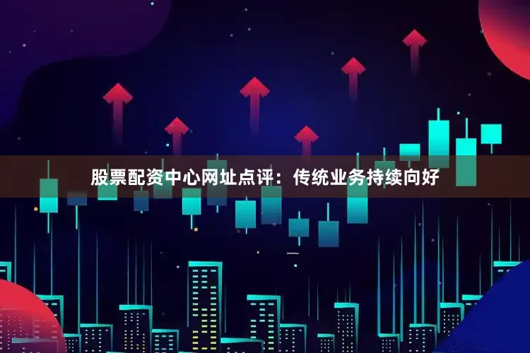 股票配资中心网址点评：传统业务持续向好