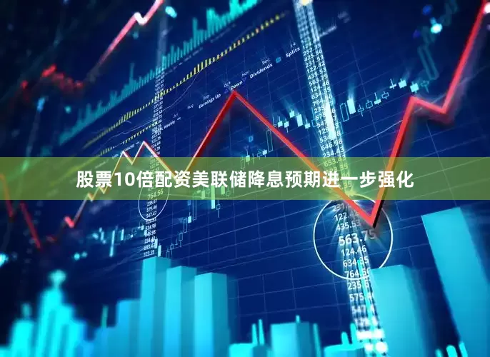 股票10倍配资美联储降息预期进一步强化