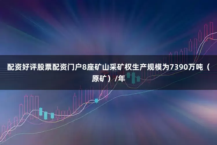 配资好评股票配资门户8座矿山采矿权生产规模为7390万吨（原矿）/年