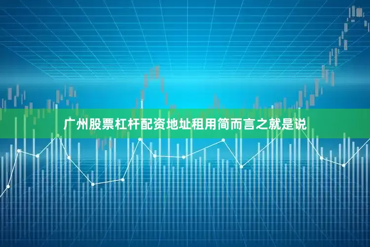 广州股票杠杆配资地址租用简而言之就是说