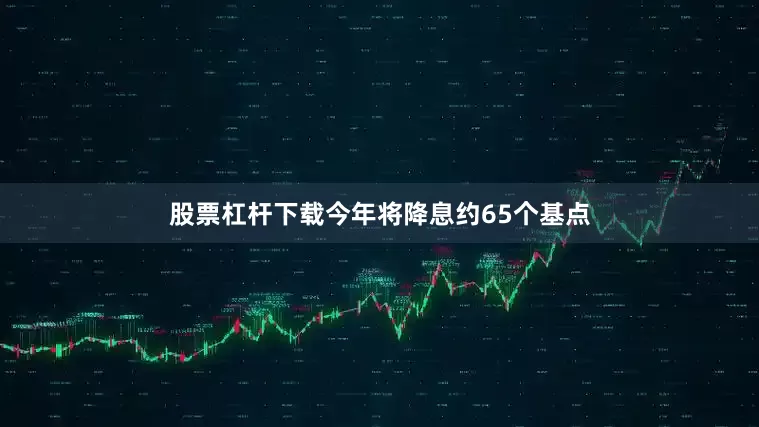 股票杠杆下载今年将降息约65个基点