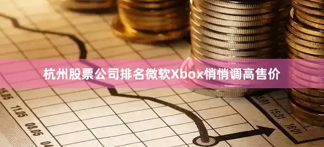 杭州股票公司排名微软Xbox悄悄调高售价