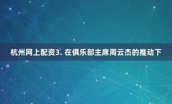 杭州网上配资　　3. 在俱乐部主席周云杰的推动下