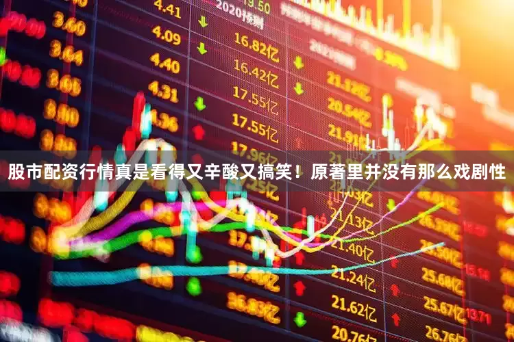 股市配资行情真是看得又辛酸又搞笑！原著里并没有那么戏剧性