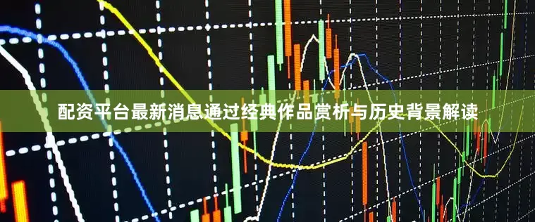 配资平台最新消息通过经典作品赏析与历史背景解读