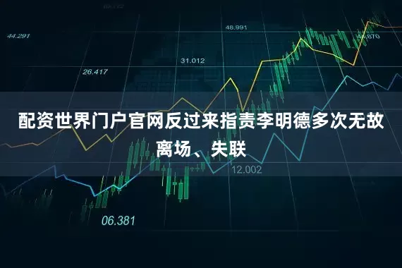 配资世界门户官网反过来指责李明德多次无故离场、失联