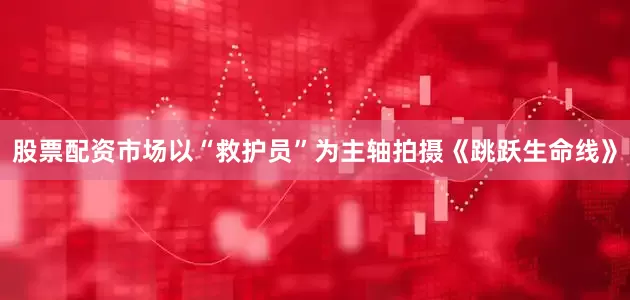 股票配资市场以“救护员”为主轴拍摄《跳跃生命线》
