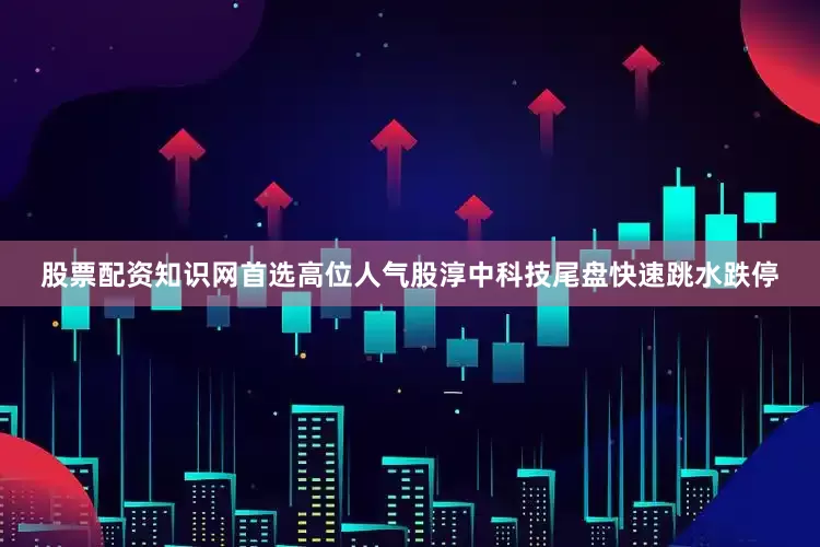 股票配资知识网首选高位人气股淳中科技尾盘快速跳水跌停
