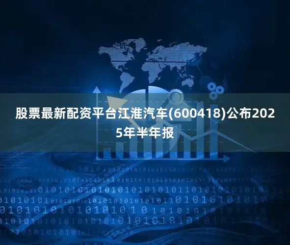 股票最新配资平台江淮汽车(600418)公布2025年半年报