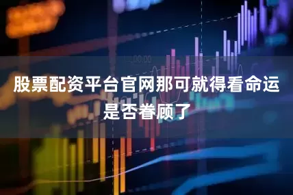 股票配资平台官网那可就得看命运是否眷顾了