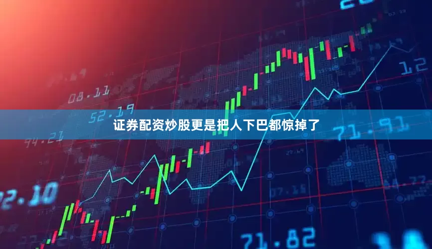 证券配资炒股更是把人下巴都惊掉了