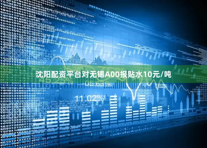 沈阳配资平台对无锡A00报贴水10元/吨