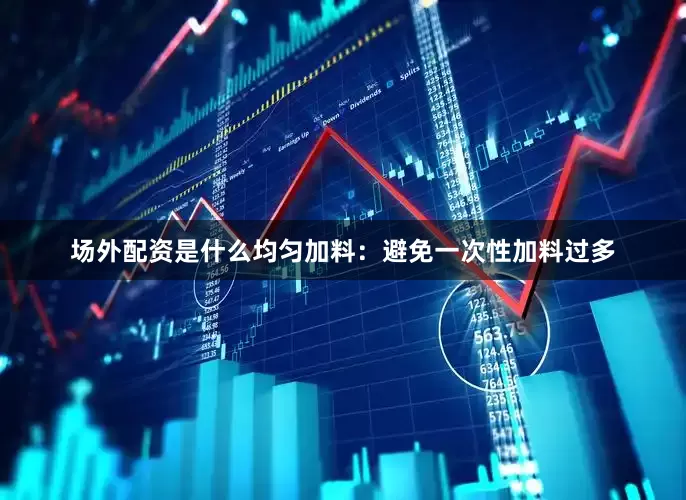 场外配资是什么均匀加料：避免一次性加料过多