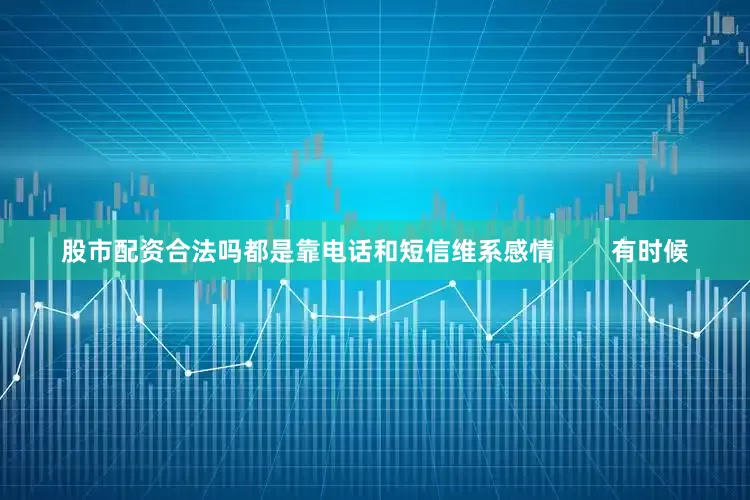 股市配资合法吗都是靠电话和短信维系感情        有时候