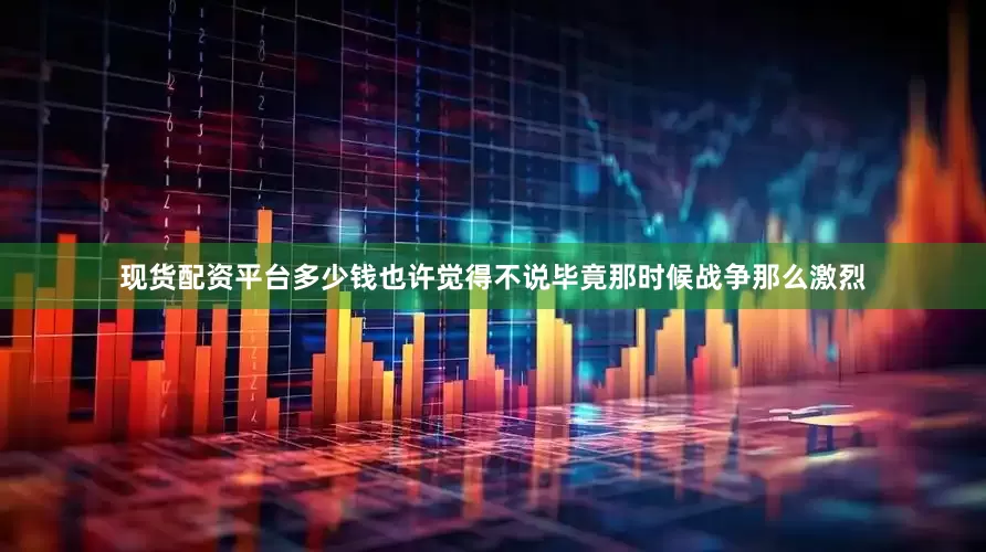 现货配资平台多少钱也许觉得不说毕竟那时候战争那么激烈