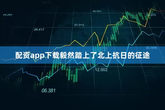 配资app下载毅然踏上了北上抗日的征途