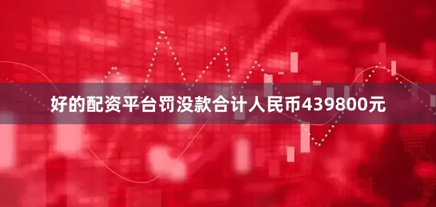 好的配资平台罚没款合计人民币439800元