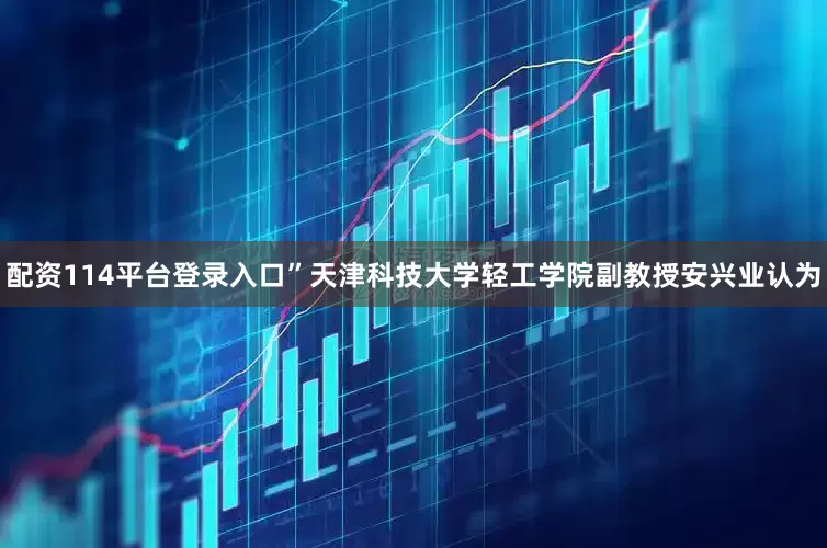 配资114平台登录入口”天津科技大学轻工学院副教授安兴业认为