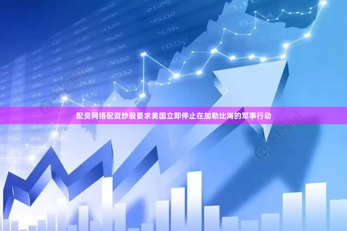配资网络配资炒股要求美国立即停止在加勒比海的军事行动