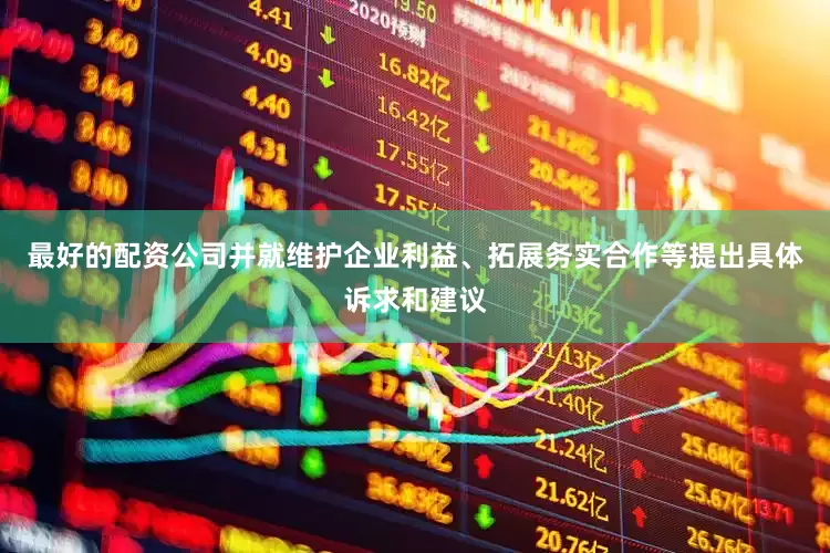 最好的配资公司并就维护企业利益、拓展务实合作等提出具体诉求和建议