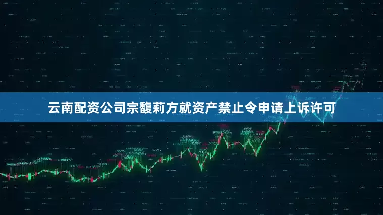 云南配资公司宗馥莉方就资产禁止令申请上诉许可