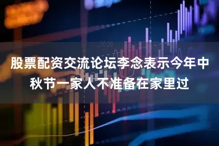 股票配资交流论坛李念表示今年中秋节一家人不准备在家里过
