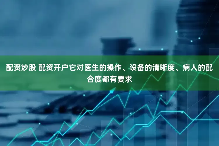 配资炒股 配资开户它对医生的操作、设备的清晰度、病人的配合度都有要求
