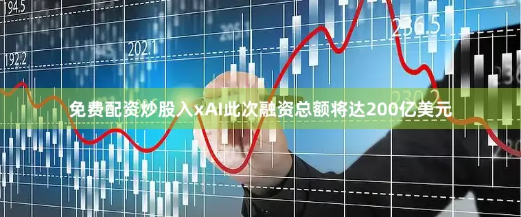 免费配资炒股入xAI此次融资总额将达200亿美元