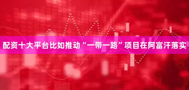 配资十大平台比如推动“一带一路”项目在阿富汗落实