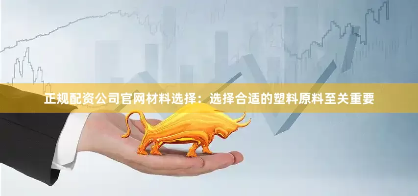 正规配资公司官网材料选择：选择合适的塑料原料至关重要