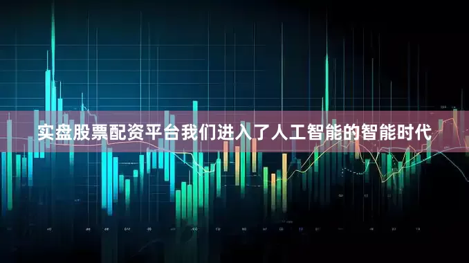 实盘股票配资平台我们进入了人工智能的智能时代