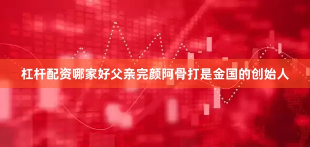 杠杆配资哪家好父亲完颜阿骨打是金国的创始人