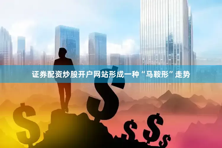 证券配资炒股开户网站形成一种“马鞍形”走势