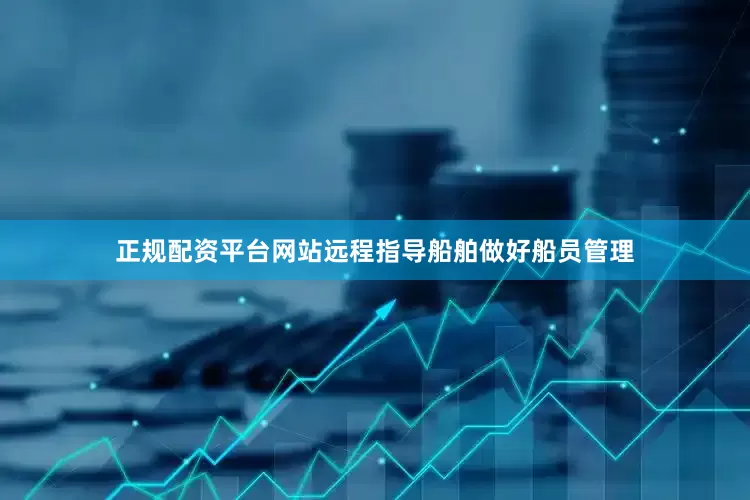 正规配资平台网站远程指导船舶做好船员管理
