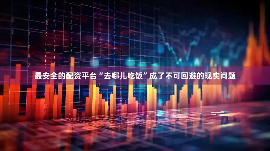 最安全的配资平台“去哪儿吃饭”成了不可回避的现实问题
