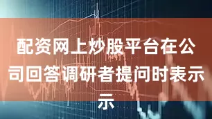 配资网上炒股平台在公司回答调研者提问时表示