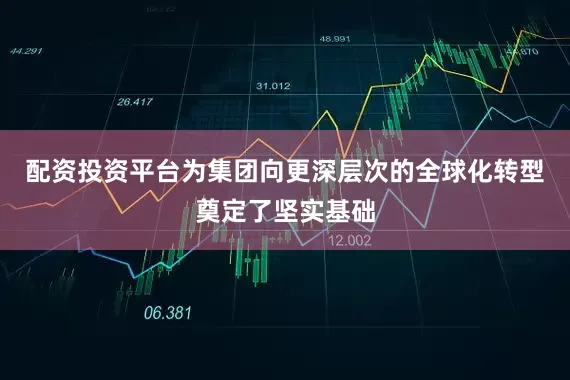 配资投资平台为集团向更深层次的全球化转型奠定了坚实基础