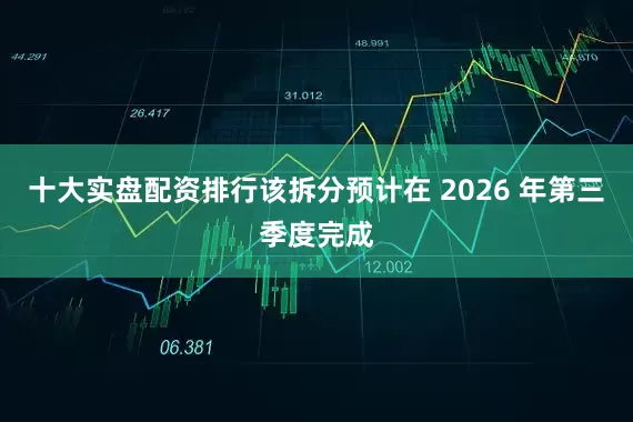 十大实盘配资排行该拆分预计在 2026 年第三季度完成