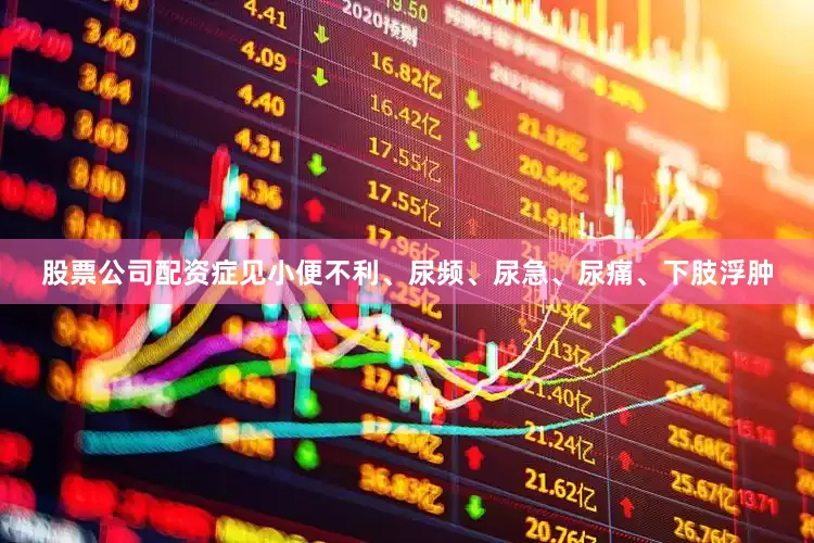 股票公司配资症见小便不利、尿频、尿急、尿痛、下肢浮肿