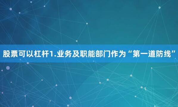 股票可以杠杆　　1.业务及职能部门作为“第一道防线”
