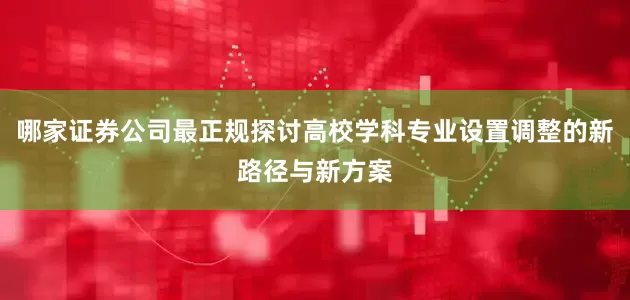 哪家证券公司最正规探讨高校学科专业设置调整的新路径与新方案