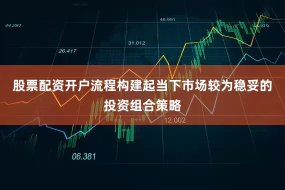 股票配资开户流程构建起当下市场较为稳妥的投资组合策略