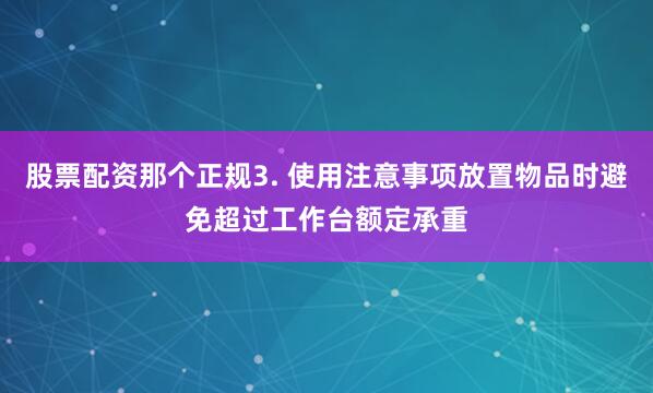股票配资那个正规3. 使用注意事项放置物品时避免超过工作台额定承重