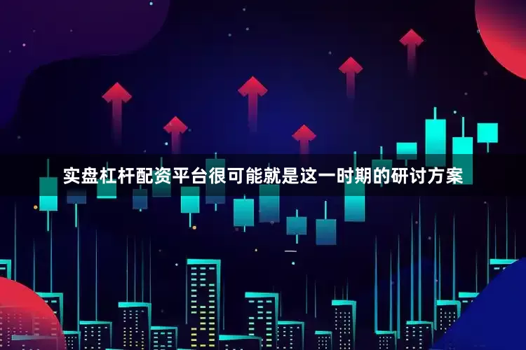 实盘杠杆配资平台很可能就是这一时期的研讨方案